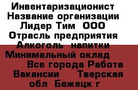 Инвентаризационист › Название организации ­ Лидер Тим, ООО › Отрасль предприятия ­ Алкоголь, напитки › Минимальный оклад ­ 35 000 - Все города Работа » Вакансии   . Тверская обл.,Бежецк г.